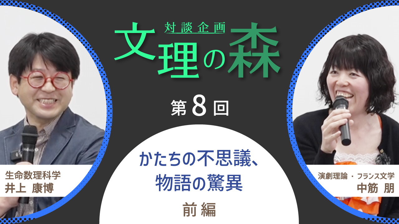 対談企画 文理の森 第8回 かたちの不思議、物語の驚異 前編 生命数理科学 井上康博 × 演劇理論・フランス文学 中筋朋